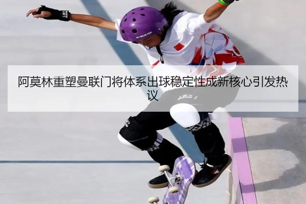 阿莫林重塑曼联门将体系出球稳定性成新核心引发热议