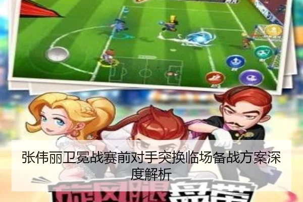 张伟丽卫冕战赛前对手突换临场备战方案深度解析